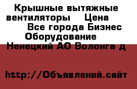 Крышные вытяжные вентиляторы  › Цена ­ 12 000 - Все города Бизнес » Оборудование   . Ненецкий АО,Волонга д.